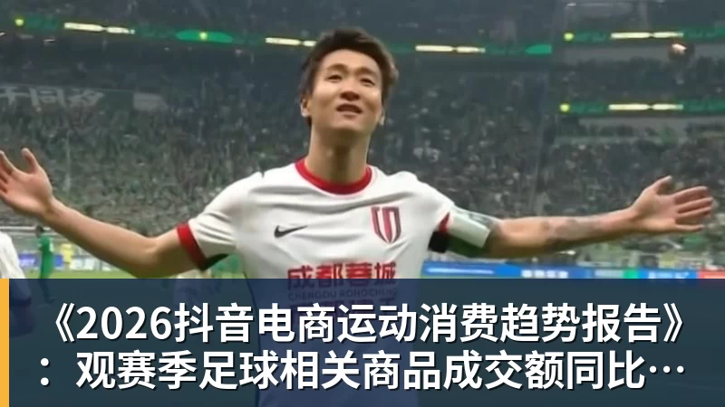 九游体育《2026抖音电商运动消费趋势报告》：观赛季足球相关商品成交额同比增长113%