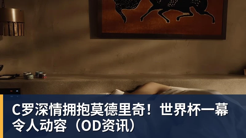 九游体育C罗深情拥抱莫德里奇！世界杯一幕令人动容（OD资讯）