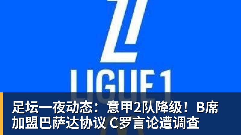 九游体育足坛一夜动态：意甲2队降级！B席加盟巴萨达协议 C罗言论遭调查