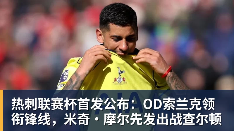 九游体育热刺联赛杯首发公布：OD索兰克领衔锋线，米奇·摩尔先发出战查尔顿