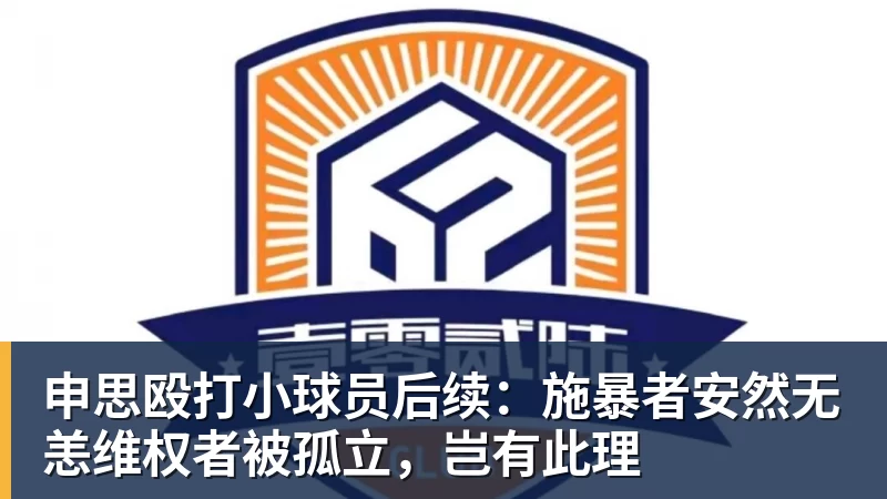九游体育申思殴打小球员后续：施暴者安然无恙维权者被孤立，岂有此理