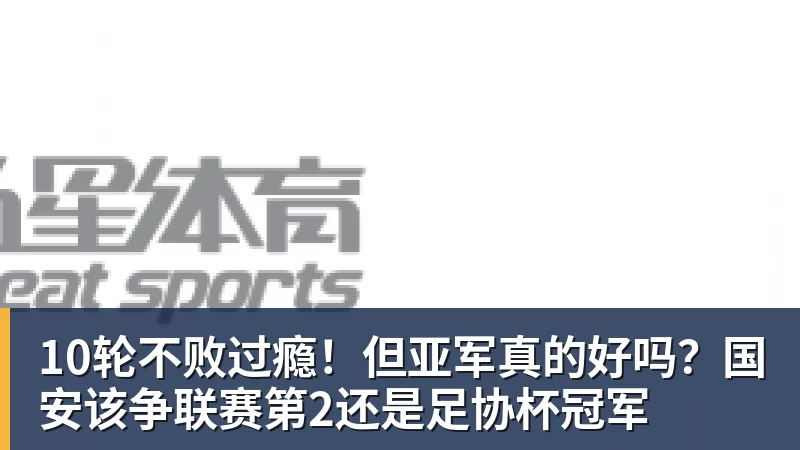九游体育10轮不败过瘾！但亚军真的好吗？国安该争联赛第2还是足协杯冠军