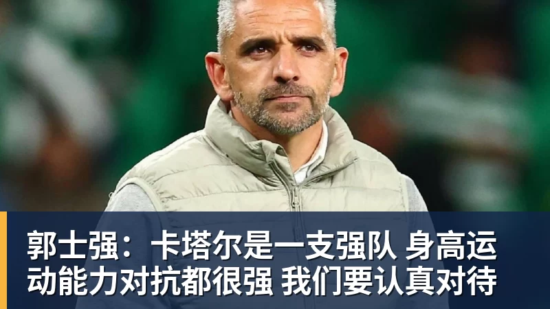 九游体育郭士强：卡塔尔是一支强队 身高运动能力对抗都很强 我们要认真对待