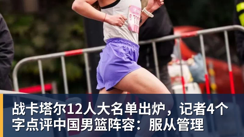 九游体育战卡塔尔12人大名单出炉，记者4个字点评中国男篮阵容：服从管理