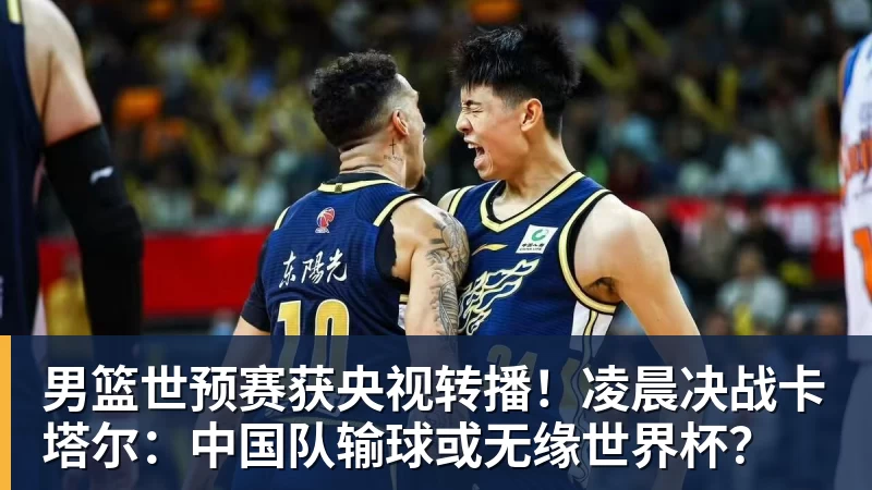 九游体育男篮世预赛获央视转播！凌晨决战卡塔尔：中国队输球或无缘世界杯？