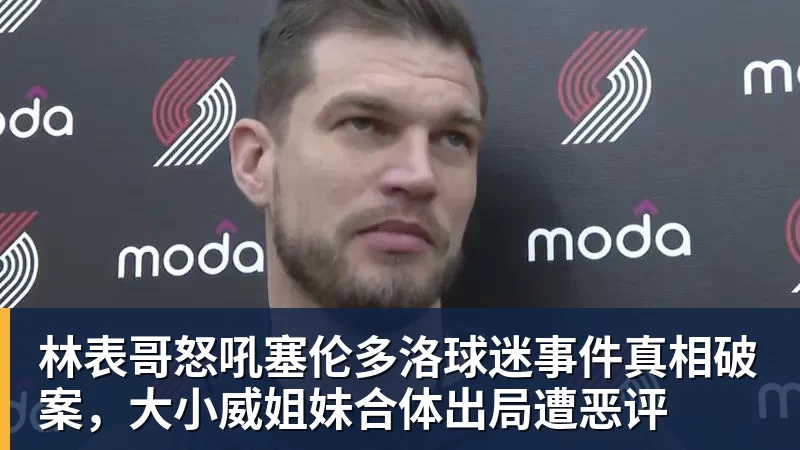 九游体育林表哥怒吼塞伦多洛球迷事件真相破案，大小威姐妹合体出局遭恶评