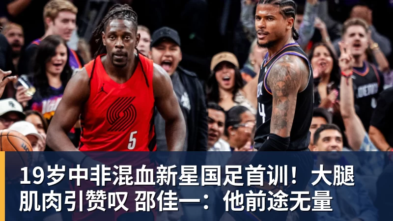 九游体育19岁中非混血新星国足首训！大腿肌肉引赞叹 邵佳一：他前途无量