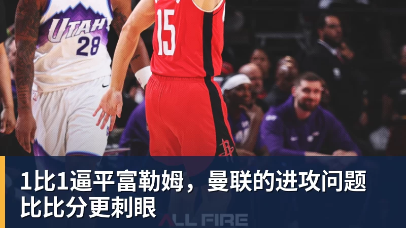 九游体育1比1逼平富勒姆，曼联的进攻问题比比分更刺眼